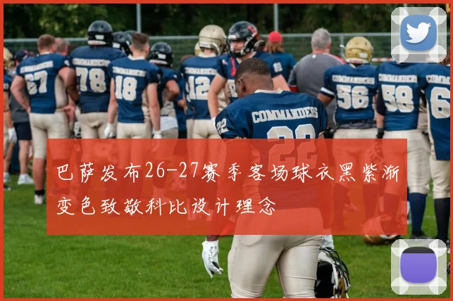 巴萨发布26-27赛季客场球衣黑紫渐变色致敬科比设计理念