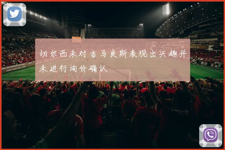 切尔西未对吉马良斯表现出兴趣并未进行询价确认