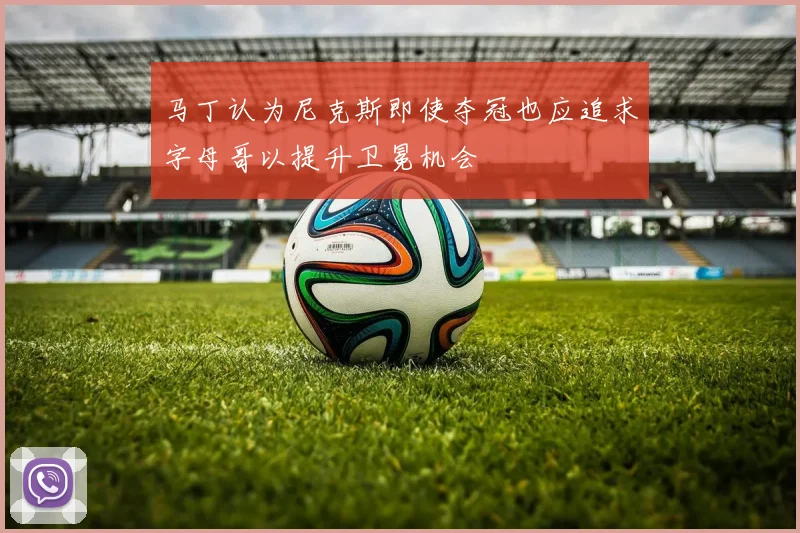 马丁认为尼克斯即使夺冠也应追求字母哥以提升卫冕机会
