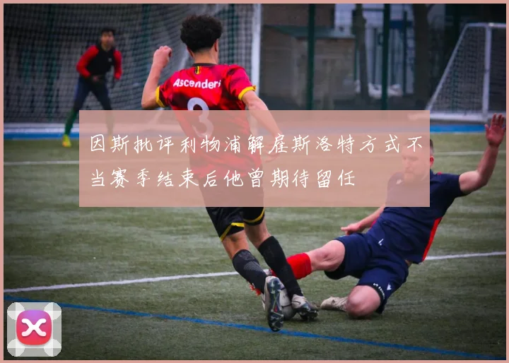 因斯批评利物浦解雇斯洛特方式不当赛季结束后他曾期待留任