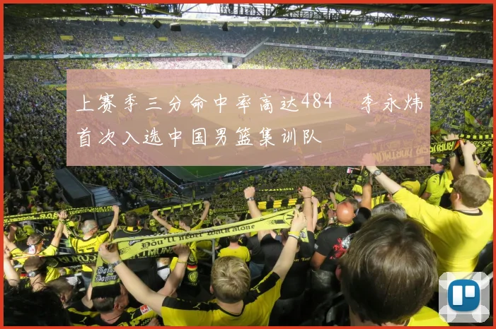 上赛季三分命中率高达484偰李永炜首次入选中国男篮集训队