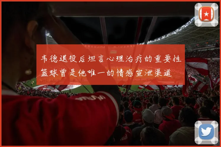 韦德退役后坦言心理治疗的重要性篮球曾是他唯一的情感宣泄渠道