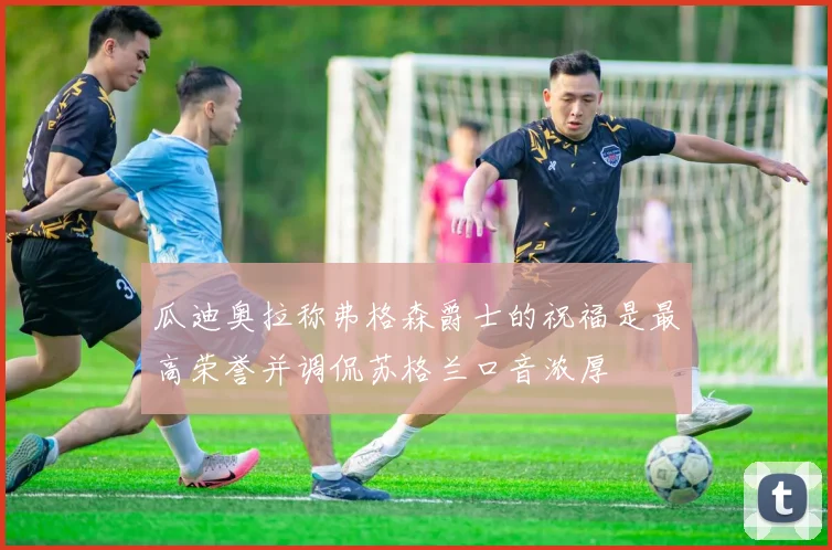 瓜迪奥拉称弗格森爵士的祝福是最高荣誉并调侃苏格兰口音浓厚