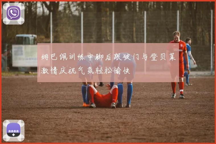 姆巴佩训练中脚后跟破门与登贝莱激情庆祝气氛轻松愉快