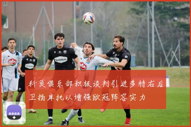 科莫俱乐部积极谈判引进多特右后卫扬库托以增强欧冠阵容实力