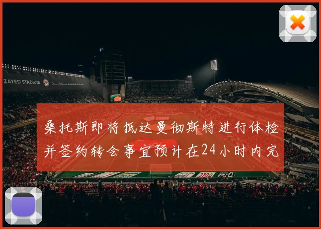 桑托斯即将抵达曼彻斯特进行体检并签约转会事宜预计在24小时内完成