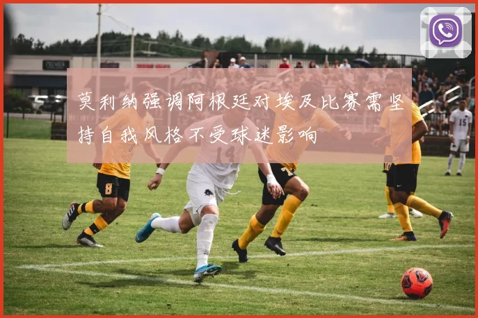 莫利纳强调阿根廷对埃及比赛需坚持自我风格不受球迷影响