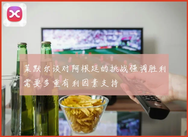 莱默尔谈对阿根廷的挑战强调胜利需要多重有利因素支持