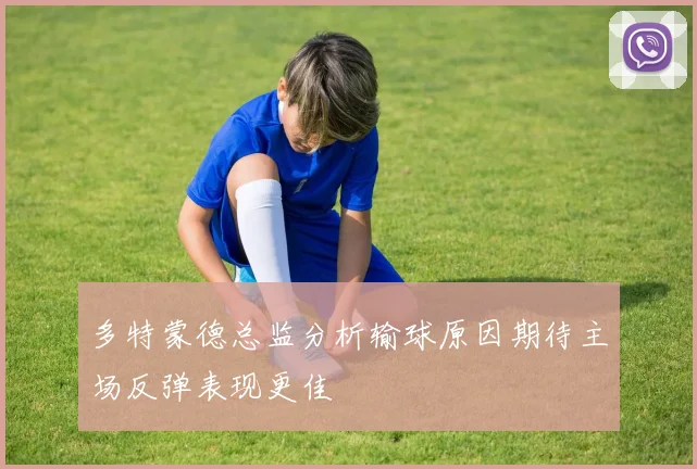 多特蒙德总监分析输球原因期待主场反弹表现更佳