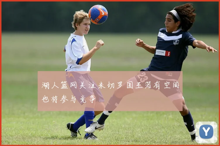湖人篮网关注米切罗国王若有空间也将参与竞争