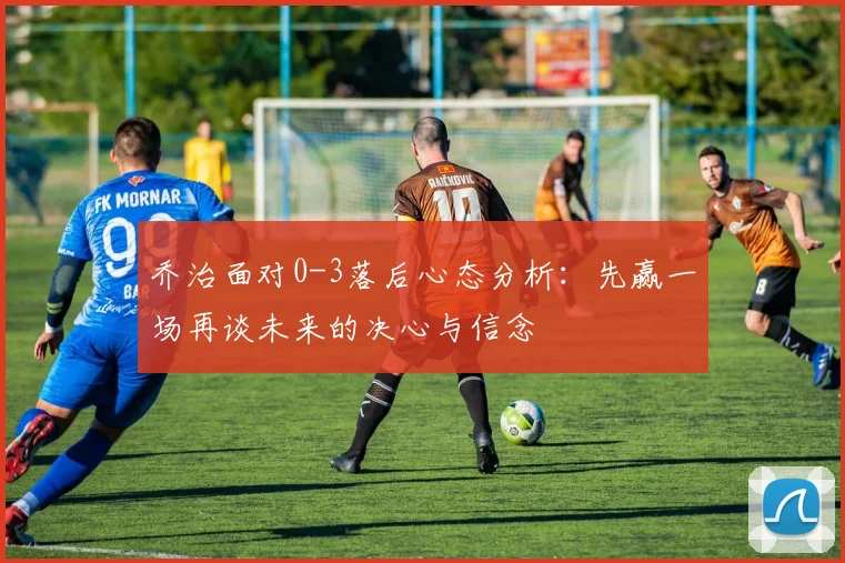 乔治面对0-3落后心态分析：先赢一场再谈未来的决心与信念