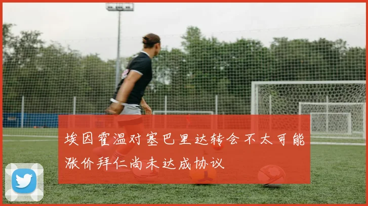 埃因霍温对塞巴里达转会不太可能涨价拜仁尚未达成协议
