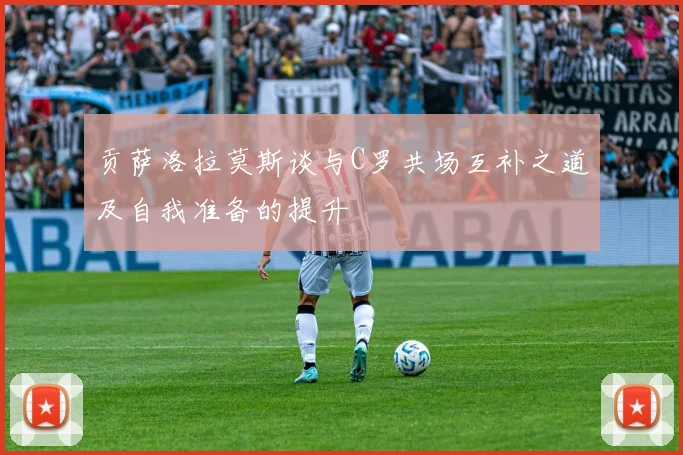 贡萨洛拉莫斯谈与C罗共场互补之道及自我准备的提升