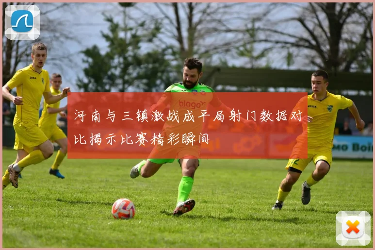 河南与三镇激战成平局射门数据对比揭示比赛精彩瞬间