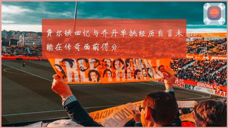 费尔顿回忆与乔丹单挑经历自言未能在传奇面前得分