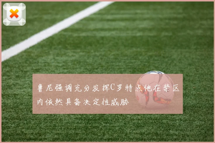鲁尼强调充分发挥C罗特点他在禁区内依然具备决定性威胁