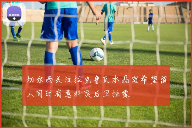 切尔西关注拉克鲁瓦水晶宫希望留人同时有意科莫后卫拉蒙