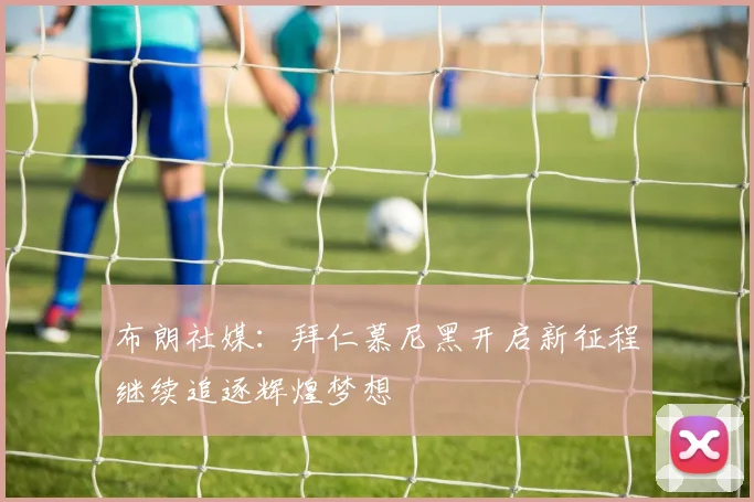 布朗社媒：拜仁慕尼黑开启新征程继续追逐辉煌梦想