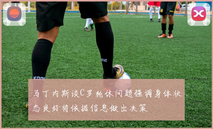 马丁内斯谈C罗轮休问题强调身体状态良好将依据信息做出决策