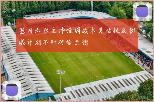 塞内加尔主帅强调战术灵活性反挪威计划不针对哈兰德