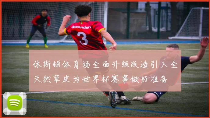 休斯顿体育场全面升级改造引入全天然草皮为世界杯赛事做好准备