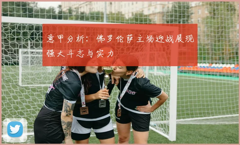 意甲分析：佛罗伦萨主场迎战展现强大斗志与实力