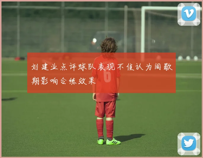 刘建业点评球队表现不佳认为间歇期影响合练效果