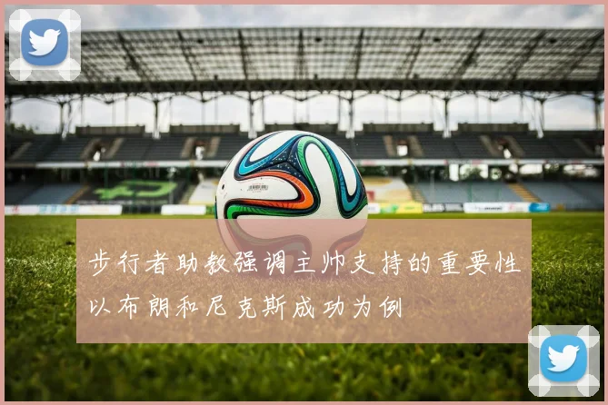 步行者助教强调主帅支持的重要性以布朗和尼克斯成功为例