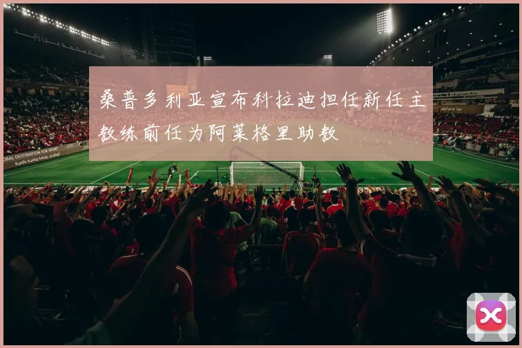 桑普多利亚宣布科拉迪担任新任主教练前任为阿莱格里助教