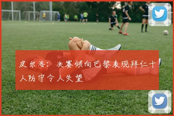 皮尔洛：决赛倾向巴黎表现拜仁十人防守令人失望